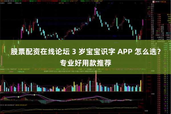 股票配资在线论坛 3 岁宝宝识字 APP 怎么选？专业好用款推荐