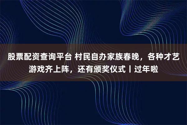 股票配资查询平台 村民自办家族春晚，各种才艺游戏齐上阵，还有颁奖仪式丨过年啦