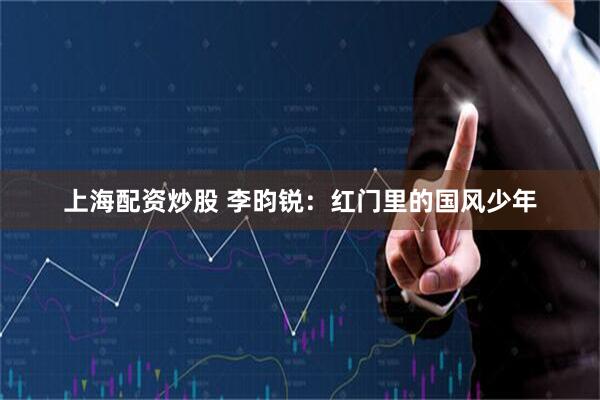 上海配资炒股 李昀锐：红门里的国风少年