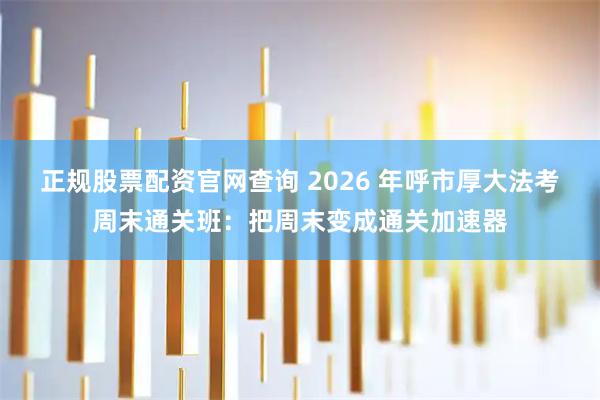 正规股票配资官网查询 2026 年呼市厚大法考周末通关班：把周末变成通关加速器