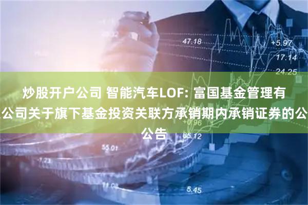 炒股开户公司 智能汽车LOF: 富国基金管理有限公司关于旗下基金投资关联方承销期内承销证券的公告