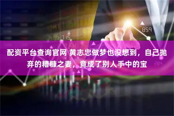 配资平台查询官网 黄志忠做梦也没想到，自己抛弃的糟糠之妻，竟成了别人手中的宝