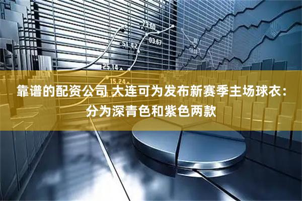 靠谱的配资公司 大连可为发布新赛季主场球衣：分为深青色和紫色两款
