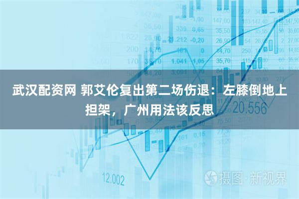 武汉配资网 郭艾伦复出第二场伤退：左膝倒地上担架，广州用法该反思