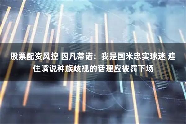 股票配资风控 因凡蒂诺：我是国米忠实球迷 遮住嘴说种族歧视的话理应被罚下场