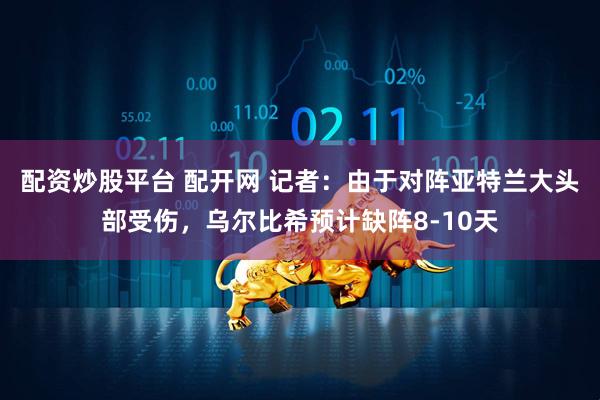 配资炒股平台 配开网 记者：由于对阵亚特兰大头部受伤，乌尔比希预计缺阵8-10天