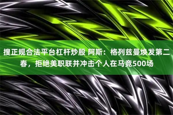 搜正规合法平台杠杆炒股 阿斯：格列兹曼焕发第二春，拒绝美职联并冲击个人在马竞500场