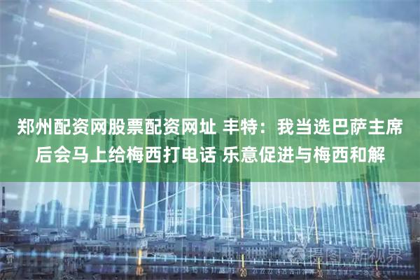 郑州配资网股票配资网址 丰特：我当选巴萨主席后会马上给梅西打电话 乐意促进与梅西和解