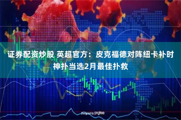 证券配资炒股 英超官方：皮克福德对阵纽卡补时神扑当选2月最佳扑救