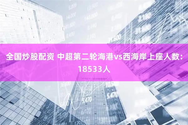 全国炒股配资 中超第二轮海港vs西海岸上座人数：18533人