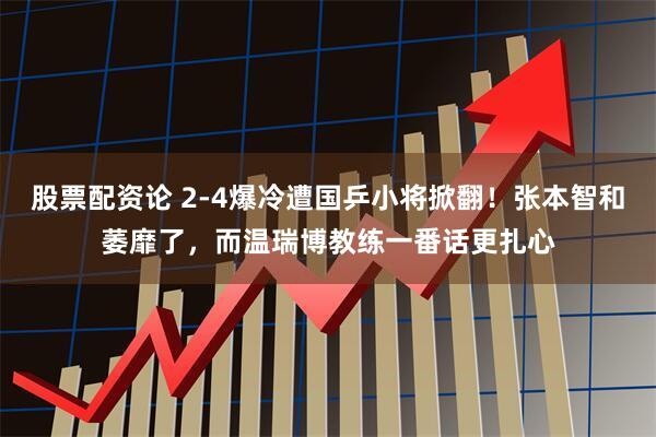 股票配资论 2-4爆冷遭国乒小将掀翻！张本智和萎靡了，而温瑞博教练一番话更扎心