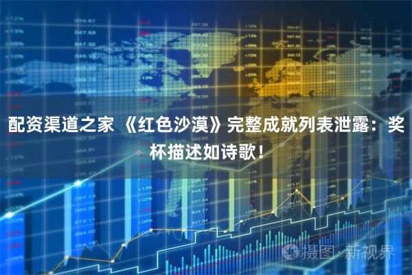 配资渠道之家 《红色沙漠》完整成就列表泄露：奖杯描述如诗歌！