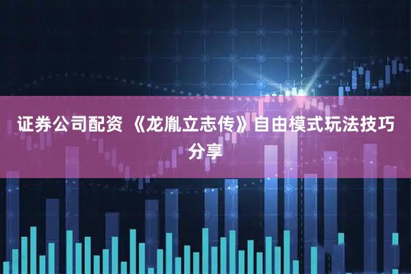证券公司配资 《龙胤立志传》自由模式玩法技巧分享
