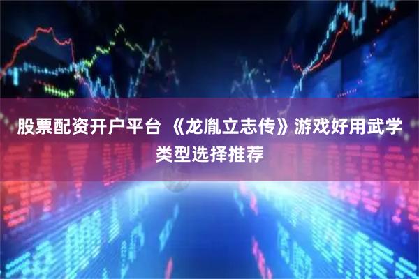 股票配资开户平台 《龙胤立志传》游戏好用武学类型选择推荐