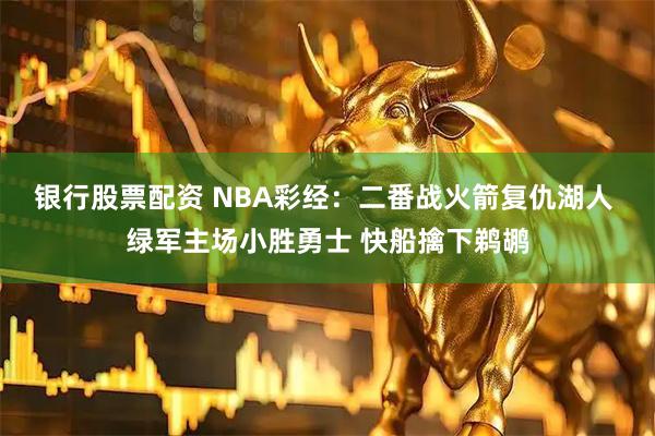 银行股票配资 NBA彩经：二番战火箭复仇湖人 绿军主场小胜勇士 快船擒下鹈鹕