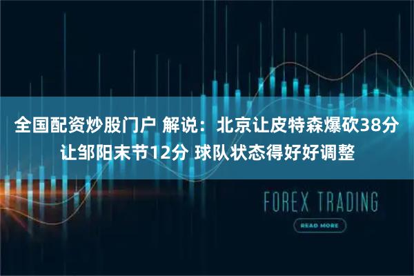全国配资炒股门户 解说：北京让皮特森爆砍38分让邹阳末节12分 球队状态得好好调整