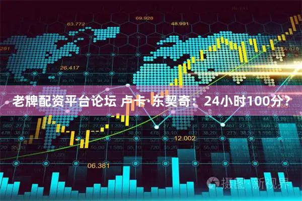 老牌配资平台论坛 卢卡·东契奇：24小时100分？