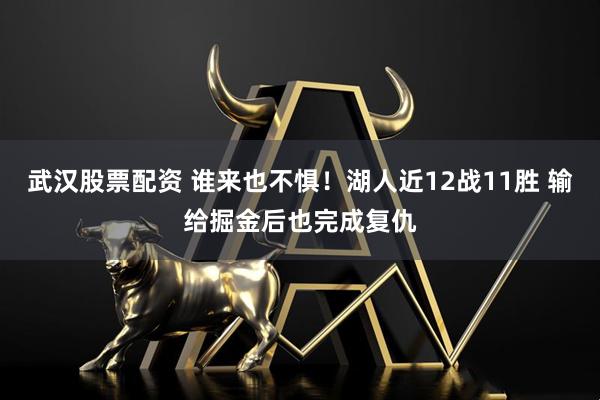武汉股票配资 谁来也不惧！湖人近12战11胜 输给掘金后也完成复仇