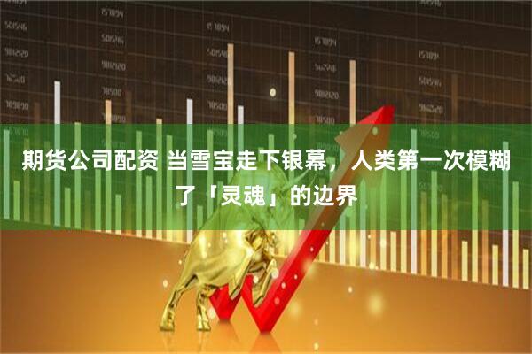 期货公司配资 当雪宝走下银幕，人类第一次模糊了「灵魂」的边界