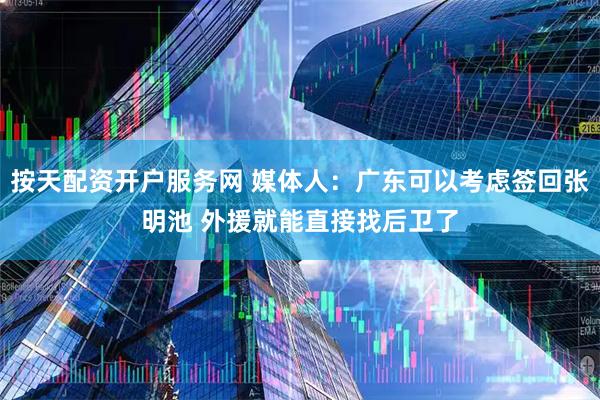 按天配资开户服务网 媒体人：广东可以考虑签回张明池 外援就能直接找后卫了