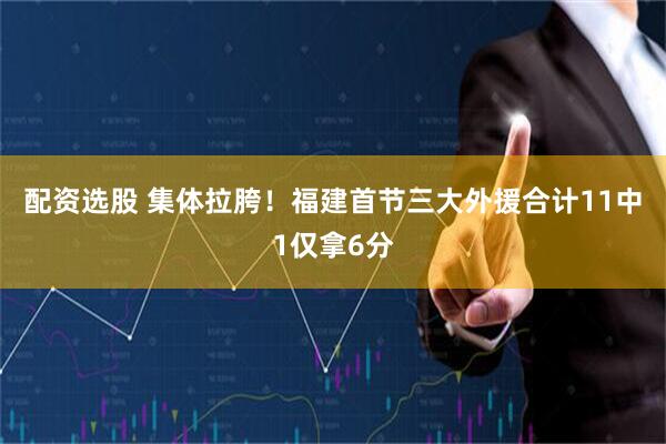 配资选股 集体拉胯！福建首节三大外援合计11中1仅拿6分