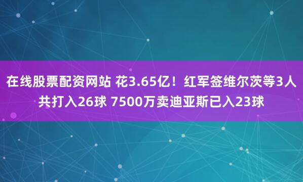 在线股票配资网站 花3.65亿！红军签维尔茨等3人共打入26球 7500万卖迪亚斯已入23球