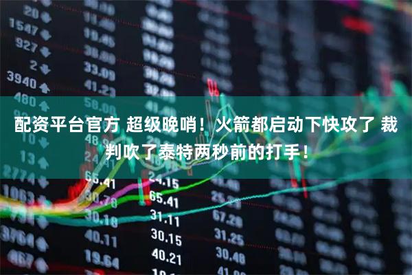 配资平台官方 超级晚哨！火箭都启动下快攻了 裁判吹了泰特两秒前的打手！
