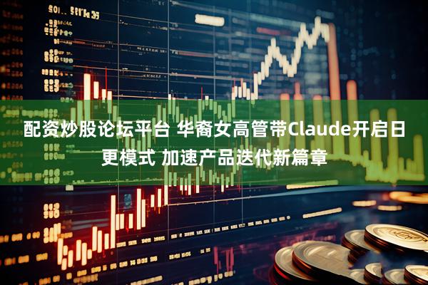 配资炒股论坛平台 华裔女高管带Claude开启日更模式 加速产品迭代新篇章