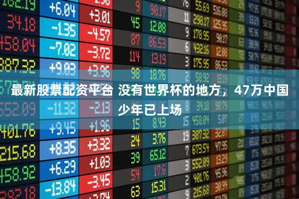 最新股票配资平台 没有世界杯的地方，47万中国少年已上场