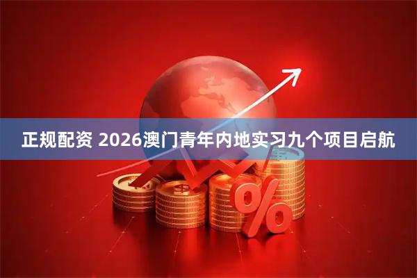 正规配资 2026澳门青年内地实习九个项目启航