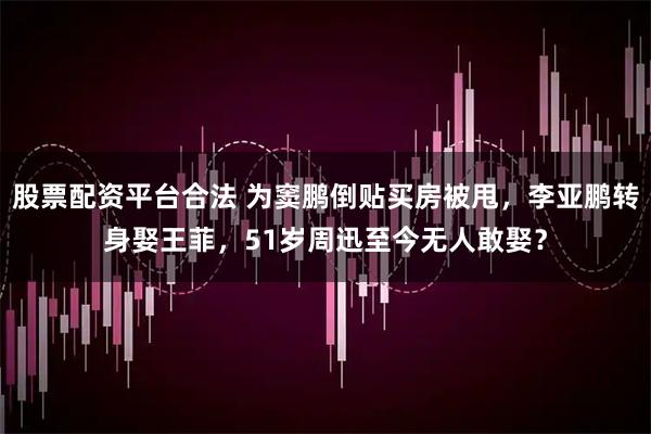 股票配资平台合法 为窦鹏倒贴买房被甩，李亚鹏转身娶王菲，51岁周迅至今无人敢娶？