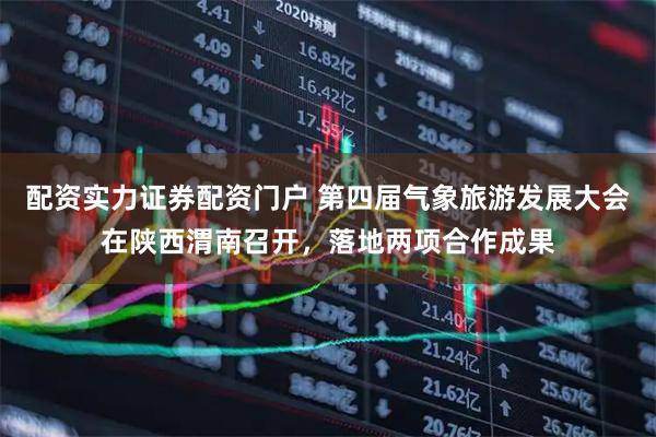 配资实力证券配资门户 第四届气象旅游发展大会在陕西渭南召开，落地两项合作成果