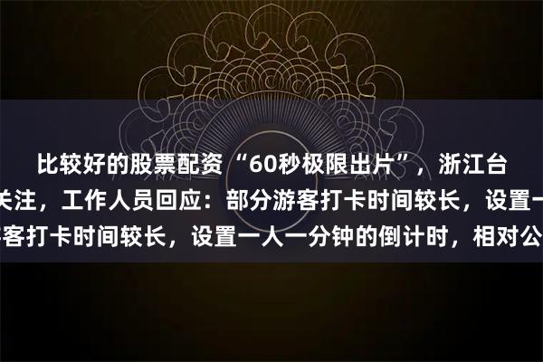 比较好的股票配资 “60秒极限出片”，浙江台州一景区倒计时拍照引关注，工作人员回应：部分游客打卡时间较长，设置一人一分钟的倒计时，相对公平