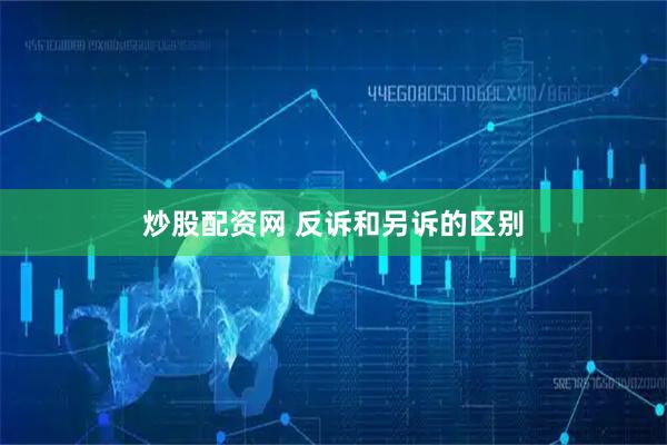 炒股配资网 反诉和另诉的区别