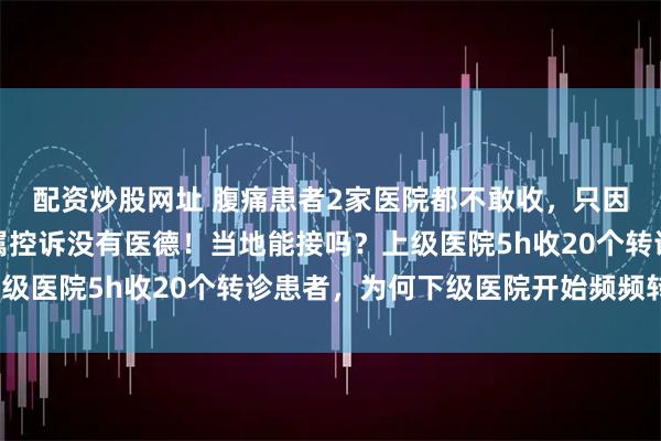 配资炒股网址 腹痛患者2家医院都不敢收，只因在北京做的手术！家属控诉没有医德！当地能接吗？上级医院5h收20个转诊患者，为何下级医院开始频频转诊？