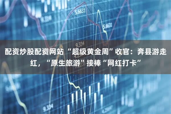 配资炒股配资网站 “超级黄金周”收官：奔县游走红，“原生旅游”接棒“网红打卡”