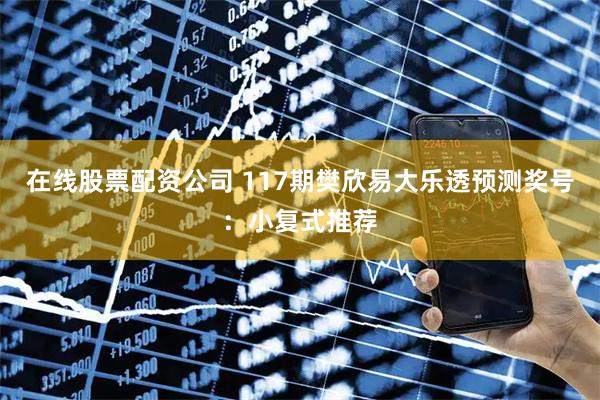 在线股票配资公司 117期樊欣易大乐透预测奖号：小复式推荐