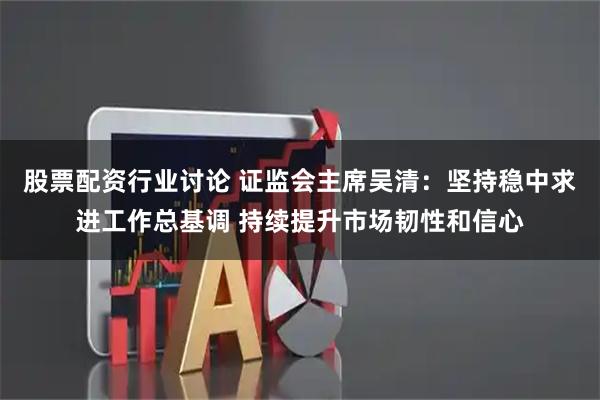 股票配资行业讨论 证监会主席吴清：坚持稳中求进工作总基调 持续提升市场韧性和信心