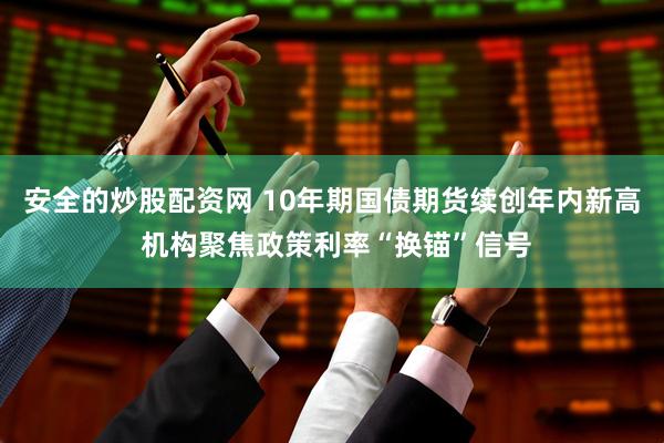 安全的炒股配资网 10年期国债期货续创年内新高 机构聚焦政策利率“换锚”信号