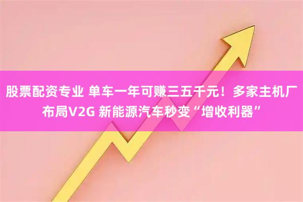 股票配资专业 单车一年可赚三五千元！多家主机厂布局V2G 新能源汽车秒变“增收利器”